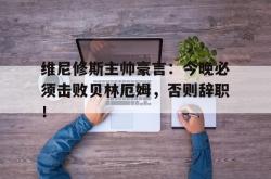 维尼修斯主帅豪言：今晚必须击败贝林厄姆，否则辞职！的简单介绍