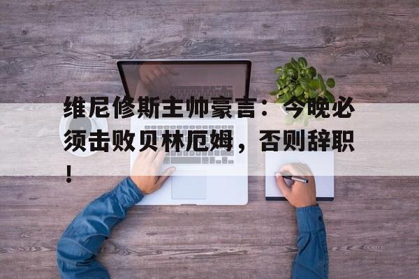 维尼修斯主帅豪言：今晚必须击败贝林厄姆，否则辞职！的简单介绍